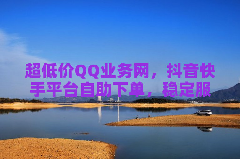 超低价QQ业务网，抖音快手平台自助下单，稳定服务热血重燃！
