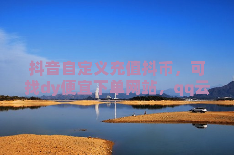 抖音自定义充值抖币，可找dy便宜下单网站，qq云商城24小时在线且下单免费。