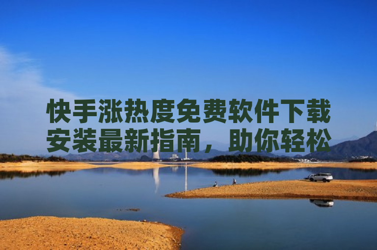 快手涨热度免费软件下载安装最新指南，助你轻松提升视频热度。