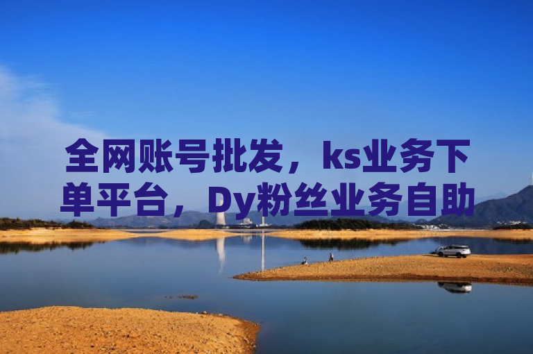 全网账号批发，ks业务下单平台，Dy粉丝业务自助下单软件最低价。