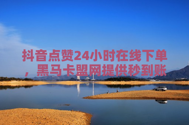 抖音点赞24小时在线下单，黑马卡盟网提供秒到账服务。