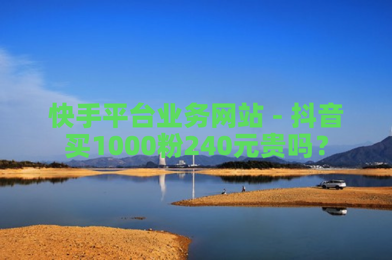 快手平台业务网站 - 抖音买1000粉240元贵吗？