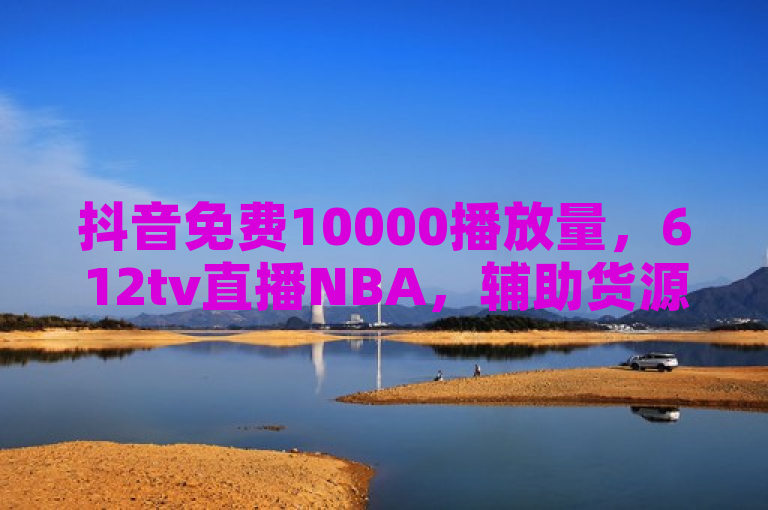 抖音免费10000播放量，612tv直播NBA，辅助货源发卡网，抖音点赞低价在线。