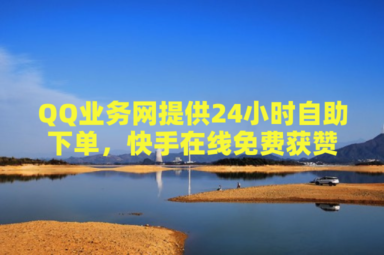 QQ业务网提供24小时自助下单，快手在线免费获赞，全网最低价。