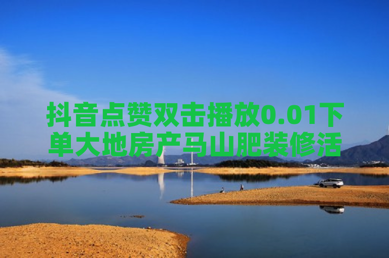 抖音点赞双击播放0.01下单大地房产马山肥装修活动 - 抖音24小时业务平台。