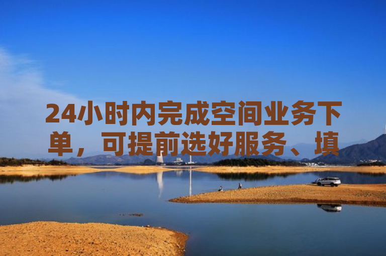 24小时内完成空间业务下单，可提前选好服务、填信息、快支付。