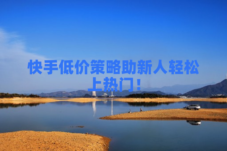 快手低价策略助新人轻松上热门！