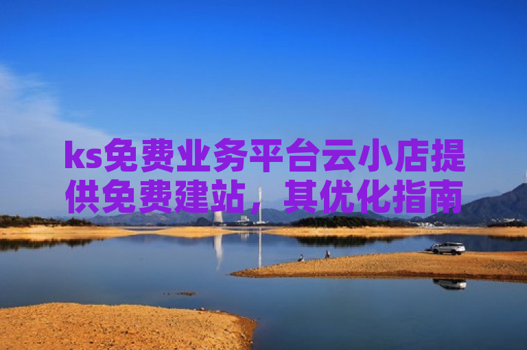 ks免费业务平台云小店提供免费建站，其优化指南助力打造优质店铺。