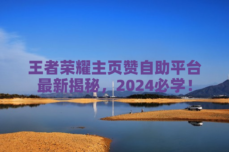 王者荣耀主页赞自助平台最新揭秘，2024必学！