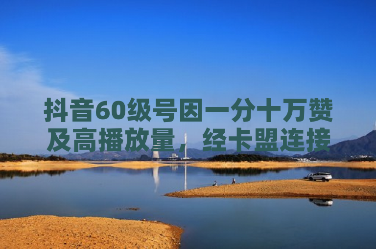 抖音60级号因一分十万赞及高播放量，经卡盟连接后价值不菲。