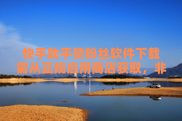 快手助手赞粉丝软件下载需从正规应用商店获取，非官方渠道可能存在安全风险和违规行为。