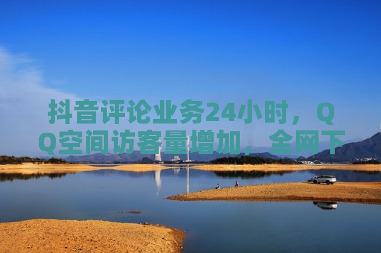 抖音评论业务24小时，QQ空间访客量增加，全网下单最便宜平台。