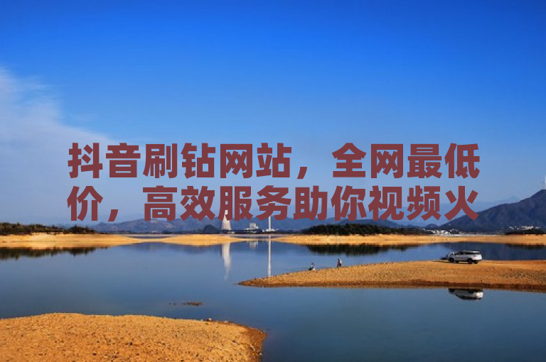抖音刷钻网站，全网最低价，高效服务助你视频火起来！