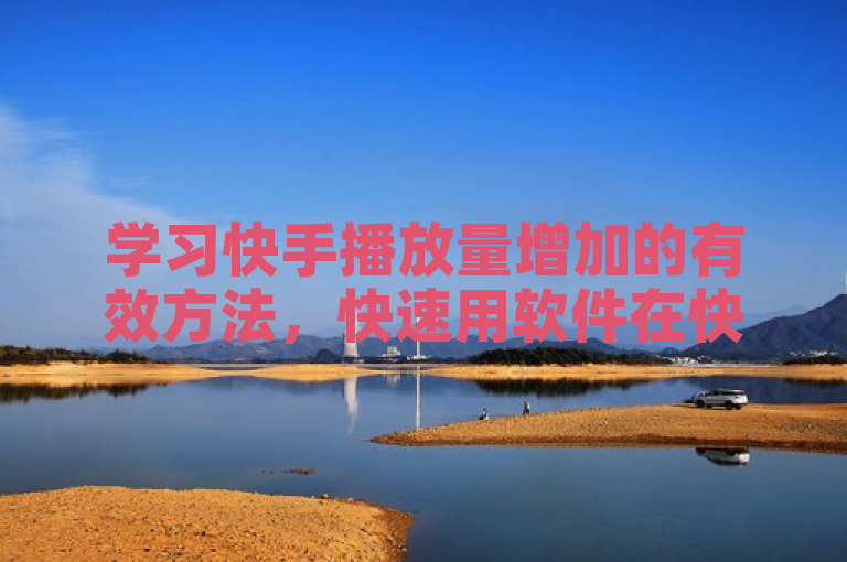 学习快手播放量增加的有效方法，快速用软件在快手获一元10000播放量。