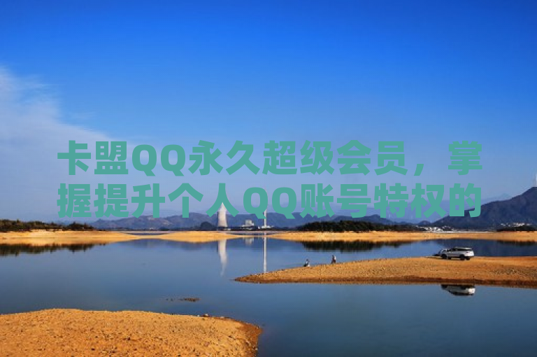 卡盟QQ永久超级会员，掌握提升个人QQ账号特权的有效方法。