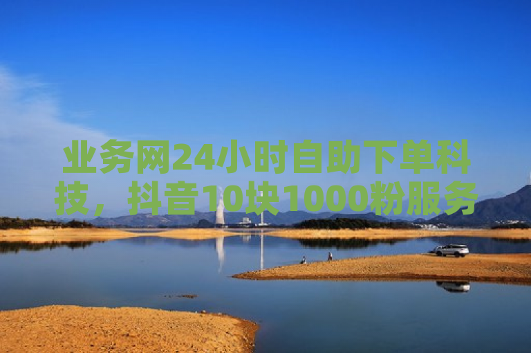 业务网24小时自助下单科技，抖音10块1000粉服务。