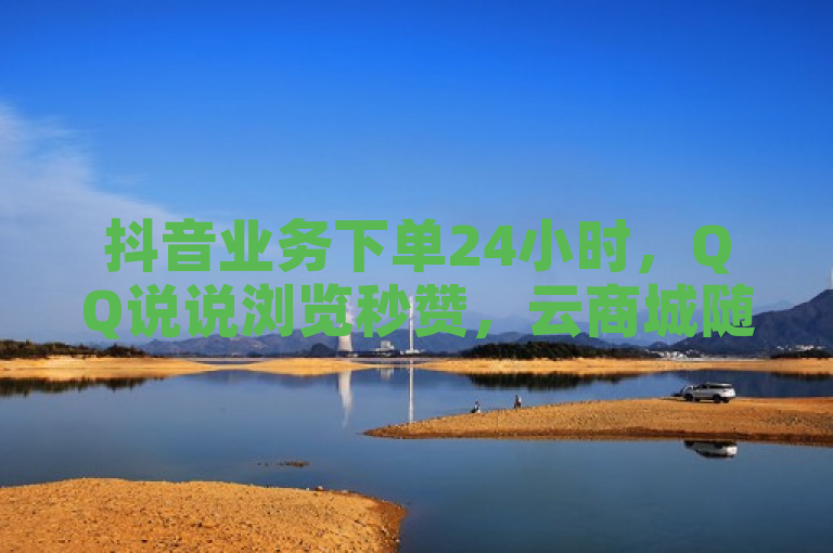 抖音业务下单24小时，QQ说说浏览秒赞，云商城随时在线，卡盟网站便捷服务。