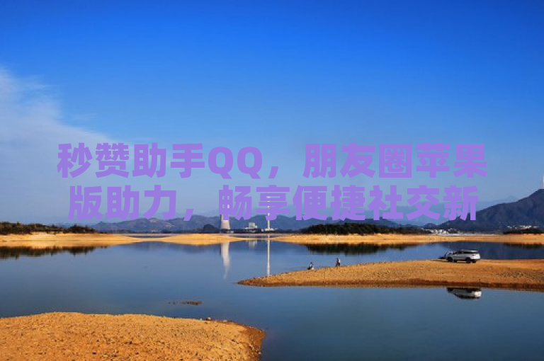 秒赞助手QQ，朋友圈苹果版助力，畅享便捷社交新体验。