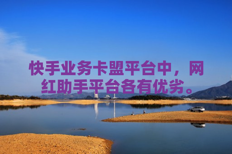 快手业务卡盟平台中，网红助手平台各有优劣。