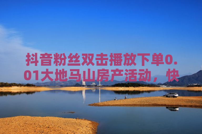 抖音粉丝双击播放下单0.01大地马山房产活动，快手点赞24小时接单。