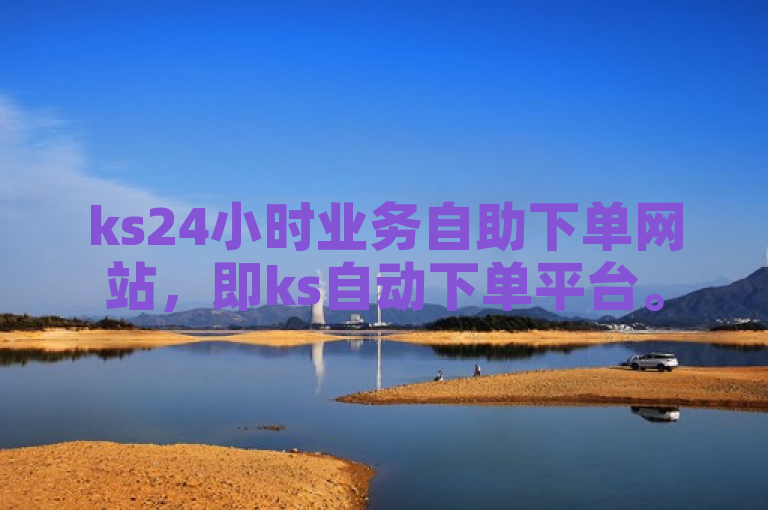 ks24小时业务自助下单网站，即ks自动下单平台。