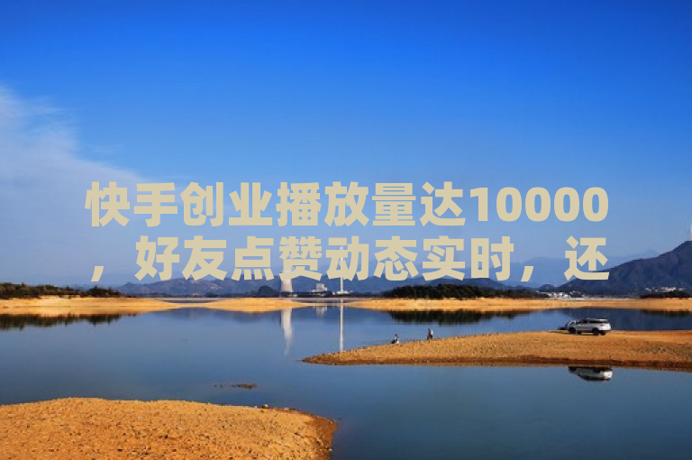快手创业播放量达10000，好友点赞动态实时，还有自媒体购买渠道及会员信息。