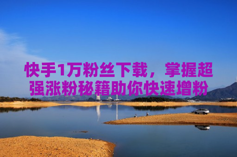 快手1万粉丝下载，掌握超强涨粉秘籍助你快速增粉。