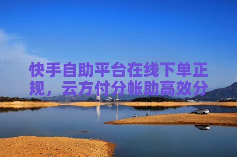快手自助平台在线下单正规，云方付分帐助高效分帐。