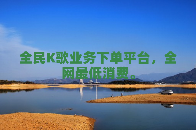 全民K歌业务下单平台，全网最低消费。