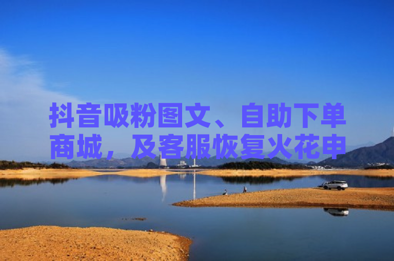 抖音吸粉图文、自助下单商城，及客服恢复火花申请相关内容介绍。