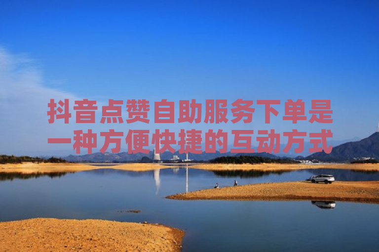 抖音点赞自助服务下单是一种方便快捷的互动方式，但使用时需注意安全和隐私问题。
