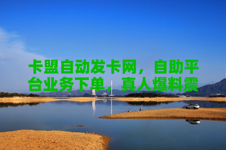 卡盟自动发卡网，自助平台业务下单，真人爆料震撼来袭。