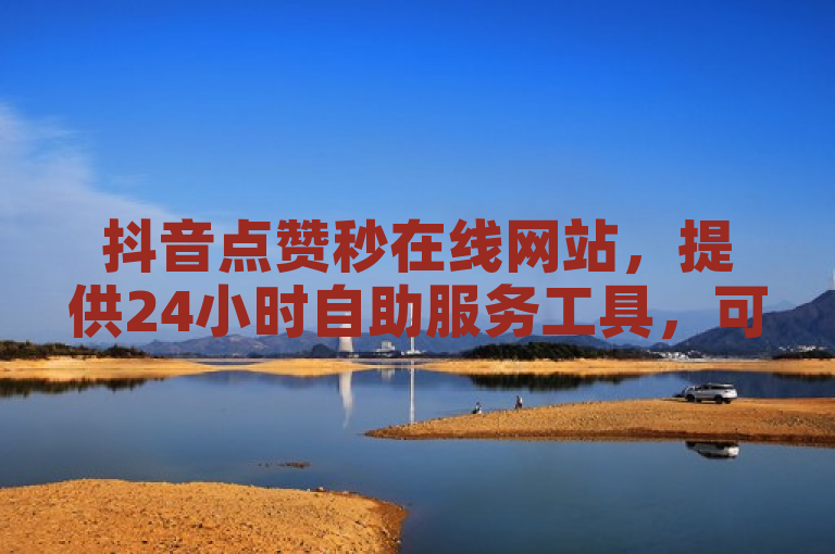抖音点赞秒在线网站，提供24小时自助服务工具，可接点赞任务。
