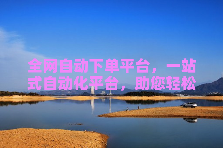 全网自动下单平台，一站式自动化平台，助您轻松完成下单。