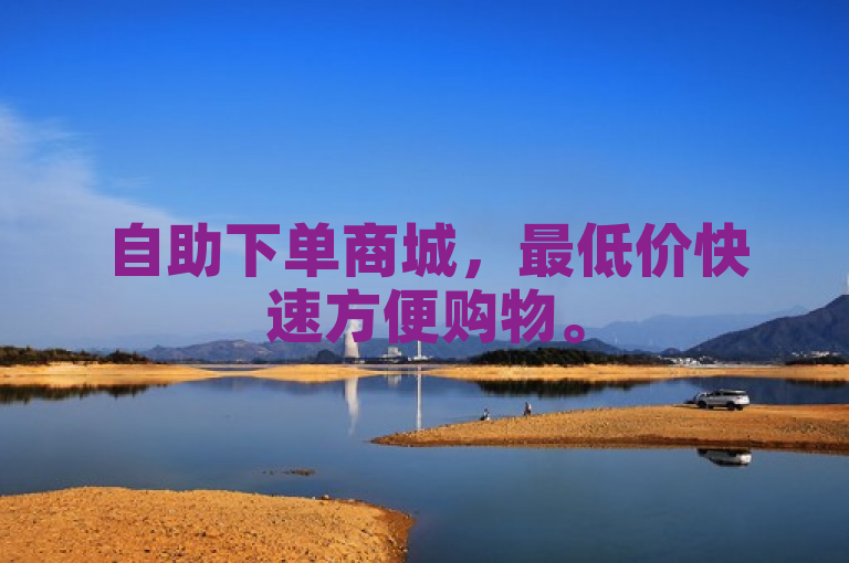 自助下单商城，最低价快速方便购物。