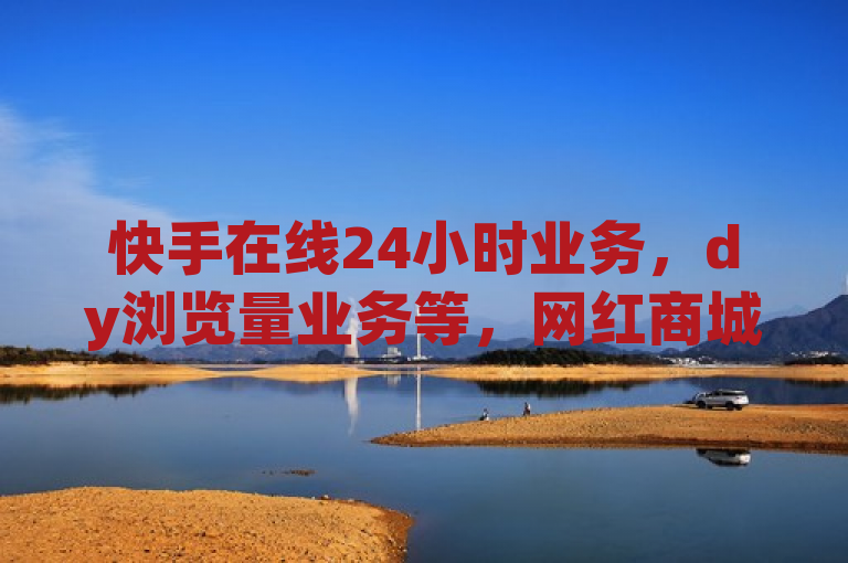快手在线24小时业务，dy浏览量业务等，网红商城软件热血重燃！