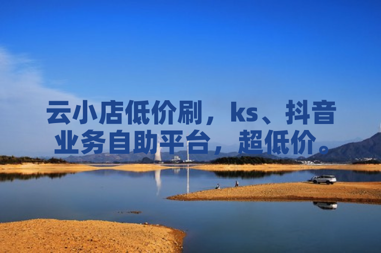云小店低价刷，ks、抖音业务自助平台，超低价。