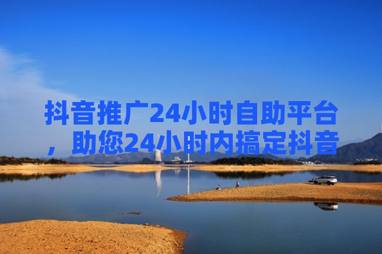 抖音推广24小时自助平台，助您24小时内搞定抖音推广。