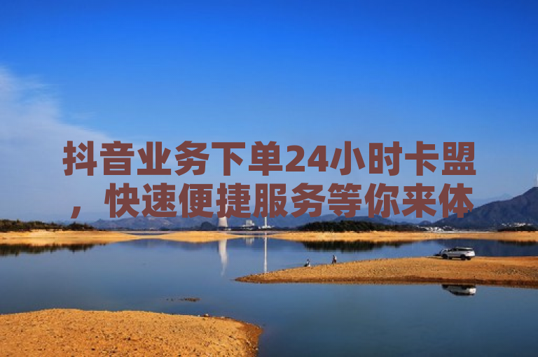 抖音业务下单24小时卡盟，快速便捷服务等你来体验。