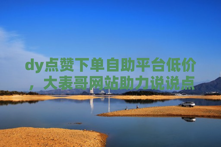 dy点赞下单自助平台低价，大表哥网站助力说说点赞购买。