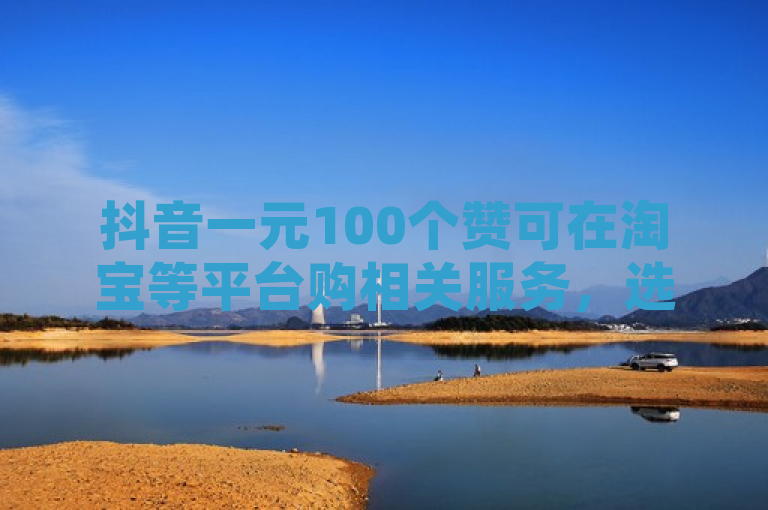 抖音一元100个赞可在淘宝等平台购相关服务，选信誉商家交易。