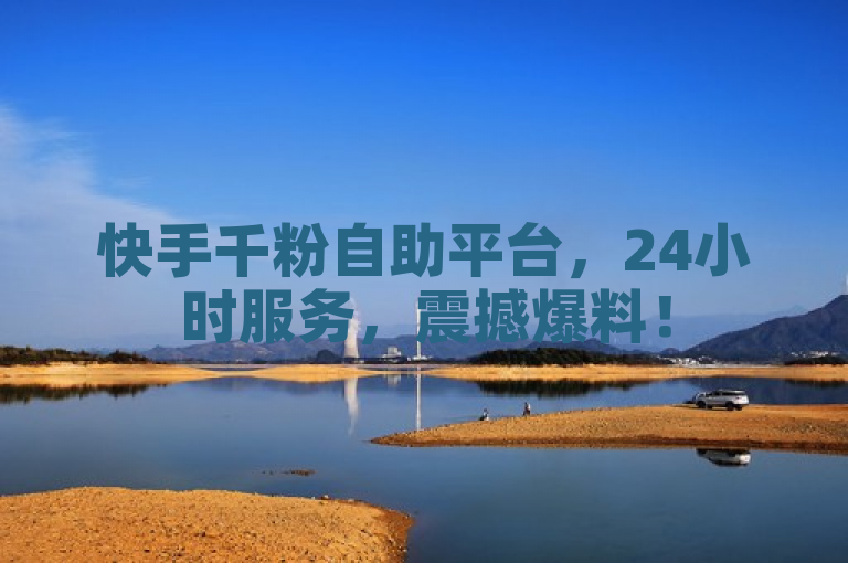 快手千粉自助平台，24小时服务，震撼爆料！
