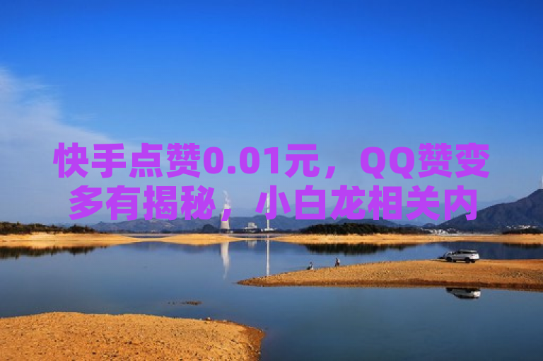 快手点赞0.01元，QQ赞变多有揭秘，小白龙相关内容引关注。