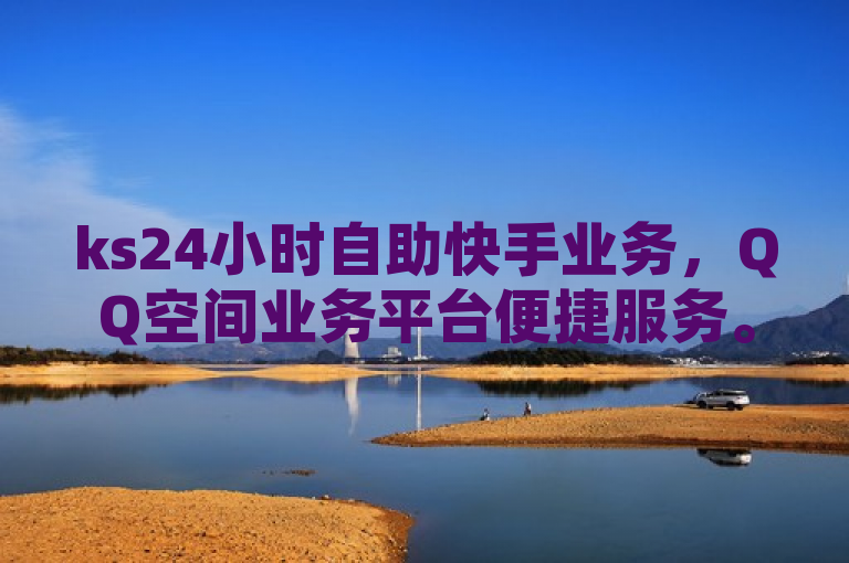 ks24小时自助快手业务，QQ空间业务平台便捷服务。