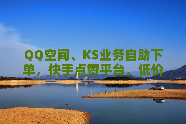 QQ空间、KS业务自助下单，快手点赞平台，低价高效。
