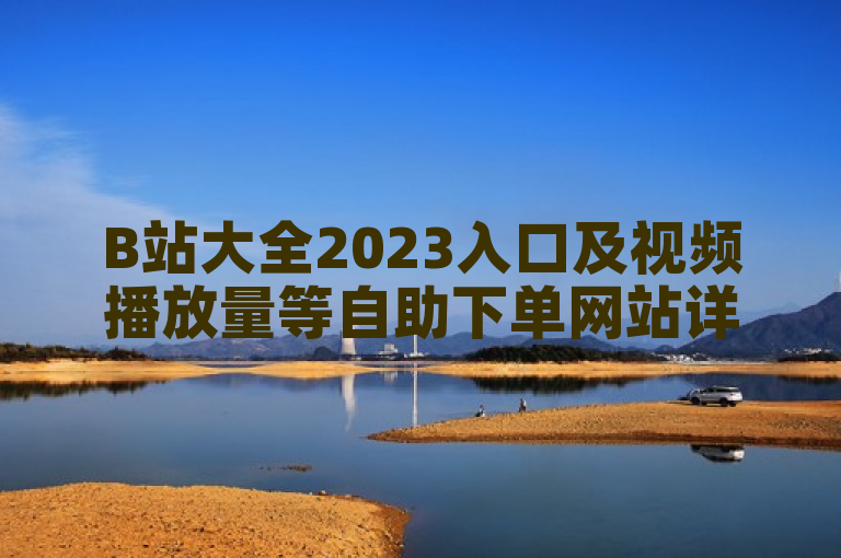 B站大全2023入口及视频播放量等自助下单网站详情。