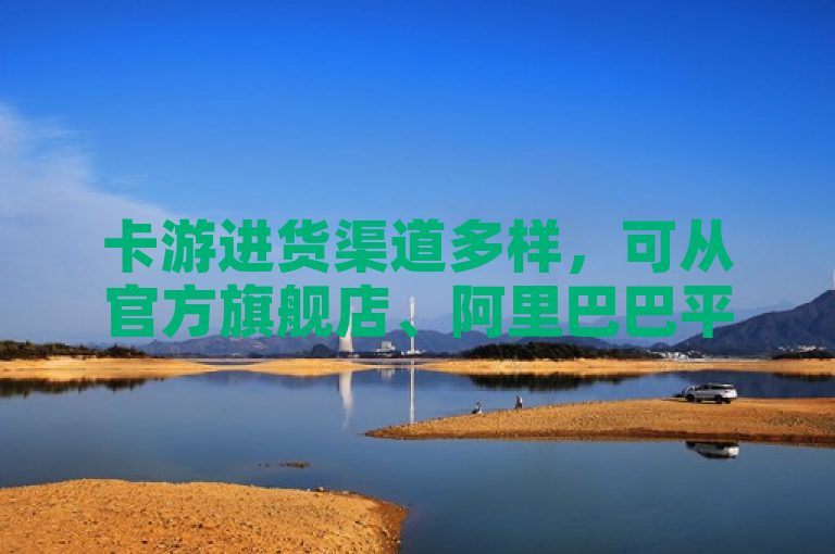 卡游进货渠道多样，可从官方旗舰店、阿里巴巴平台或本地零售商处采购。
