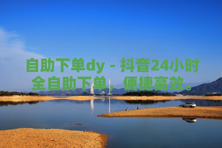 自助下单dy - 抖音24小时全自助下单，便捷高效。