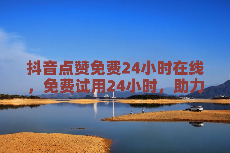 抖音点赞免费24小时在线，免费试用24小时，助力快速增加点赞。