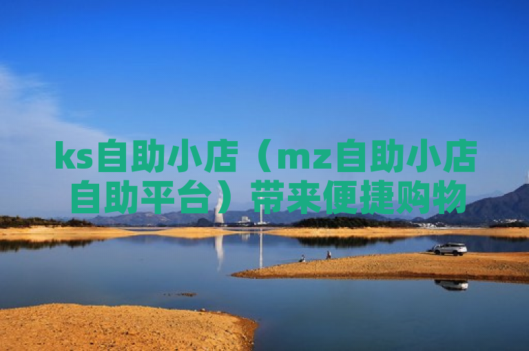 ks自助小店（mz自助小店自助平台）带来便捷购物新体验。